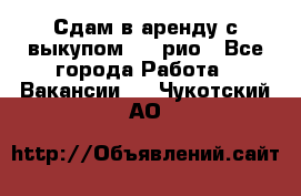 Сдам в аренду с выкупом kia рио - Все города Работа » Вакансии   . Чукотский АО